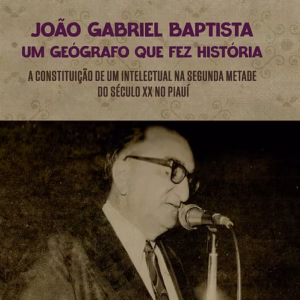 “João Gabriel Baptista, um geógrafo que fez História”: a constituição de um intelectual na segunda metade do século XX no Piauí
