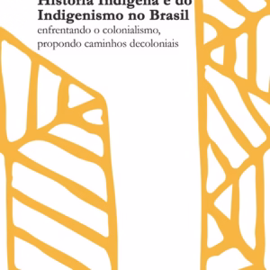 História Indígena e do Indigenismo no Brasil: enfrentando o colonialismo, propondo caminhos decoloniais