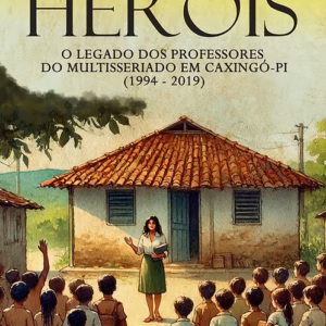 Heróis: o legado dos professores do multisseriado em Caxingó-PI (1994-2019)