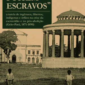 “Como se fossem escravos”: a tutela de ingênuos, libertos, indígenas e órfãos na  escravidão e pós-abolição (Grão-Pará, 1871-1890)